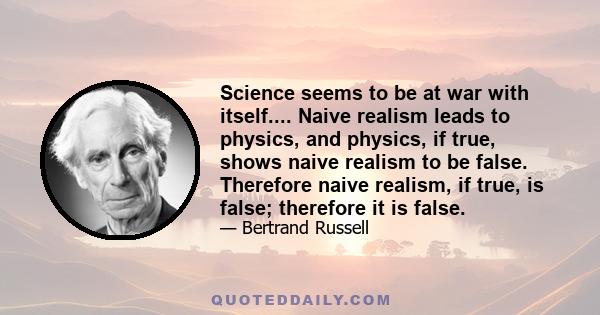 Science seems to be at war with itself.... Naive realism leads to physics, and physics, if true, shows naive realism to be false. Therefore naive realism, if true, is false; therefore it is false.