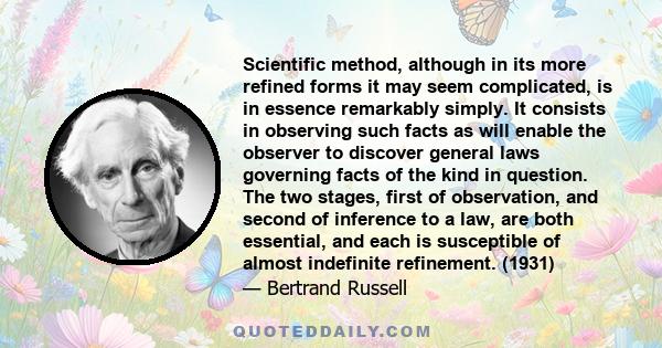 Scientific method, although in its more refined forms it may seem complicated, is in essence remarkably simply. It consists in observing such facts as will enable the observer to discover general laws governing facts of 