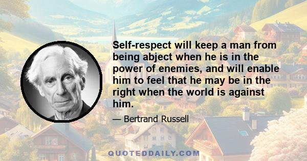 Self-respect will keep a man from being abject when he is in the power of enemies, and will enable him to feel that he may be in the right when the world is against him.