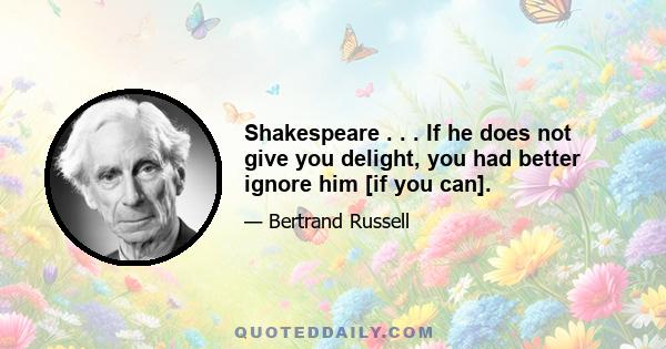 Shakespeare . . . If he does not give you delight, you had better ignore him [if you can].