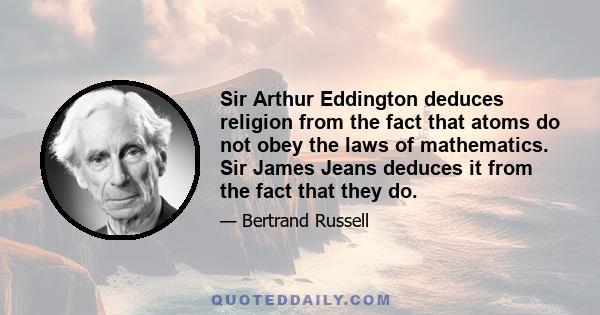 Sir Arthur Eddington deduces religion from the fact that atoms do not obey the laws of mathematics. Sir James Jeans deduces it from the fact that they do.