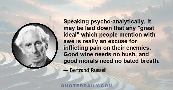 Speaking psycho-analytically, it may be laid down that any great ideal which people mention with awe is really an excuse for inflicting pain on their enemies. Good wine needs no bush, and good morals need no bated