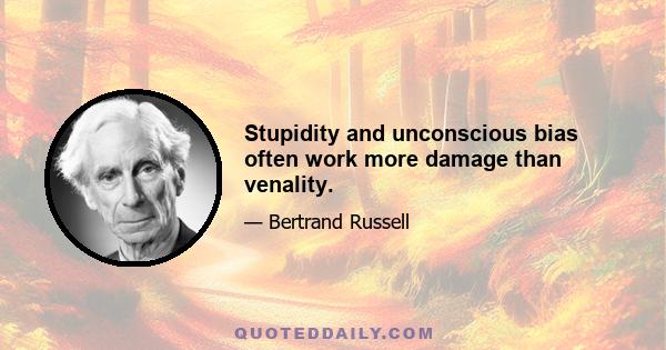 Stupidity and unconscious bias often work more damage than venality.