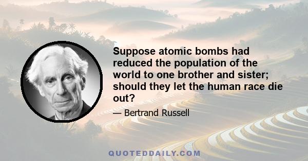 Suppose atomic bombs had reduced the population of the world to one brother and sister; should they let the human race die out?