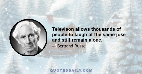 Televison allows thousands of people to laugh at the same joke and still remain alone.