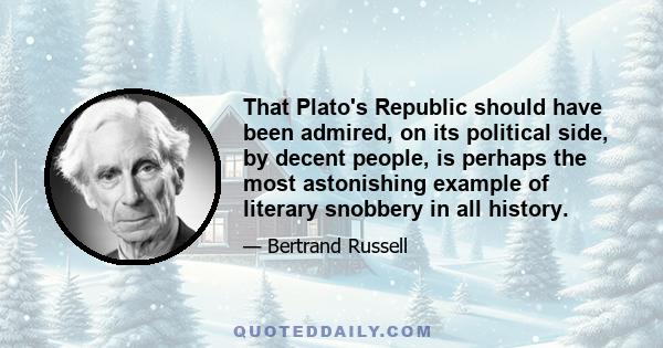 That Plato's Republic should have been admired, on its political side, by decent people, is perhaps the most astonishing example of literary snobbery in all history.