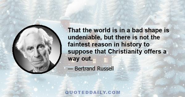 That the world is in a bad shape is undeniable, but there is not the faintest reason in history to suppose that Christianity offers a way out.