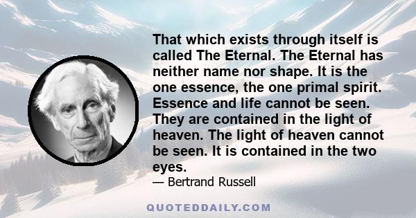 That which exists through itself is called The Eternal. The Eternal has neither name nor shape. It is the one essence, the one primal spirit. Essence and life cannot be seen. They are contained in the light of heaven.