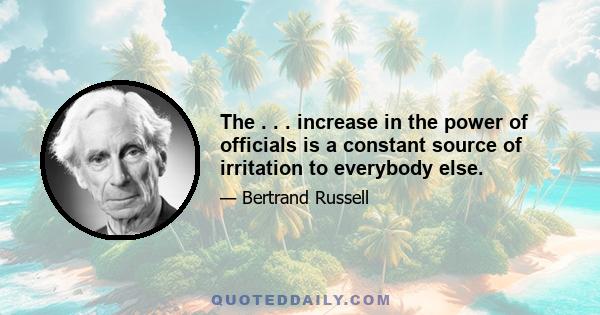 The . . . increase in the power of officials is a constant source of irritation to everybody else.