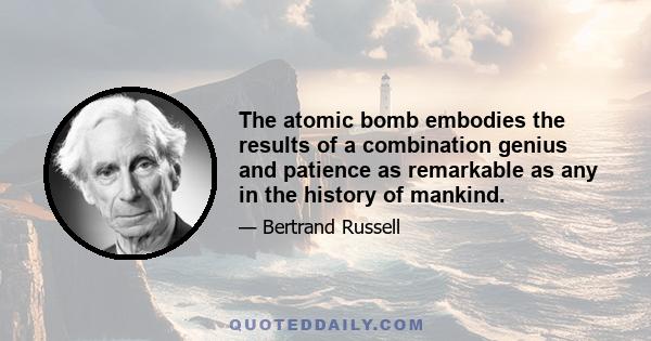 The atomic bomb embodies the results of a combination genius and patience as remarkable as any in the history of mankind.