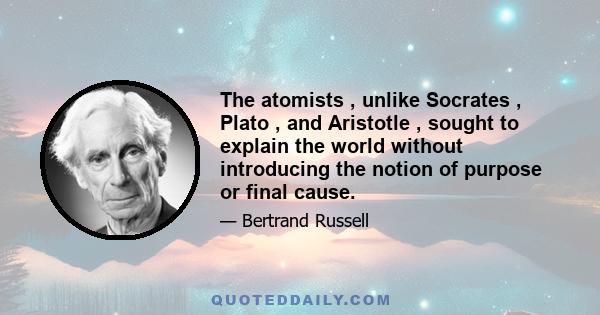 The atomists , unlike Socrates , Plato , and Aristotle , sought to explain the world without introducing the notion of purpose or final cause.