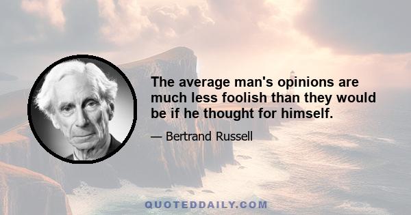 The average man's opinions are much less foolish than they would be if he thought for himself.