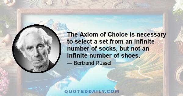 The Axiom of Choice is necessary to select a set from an infinite number of socks, but not an infinite number of shoes.