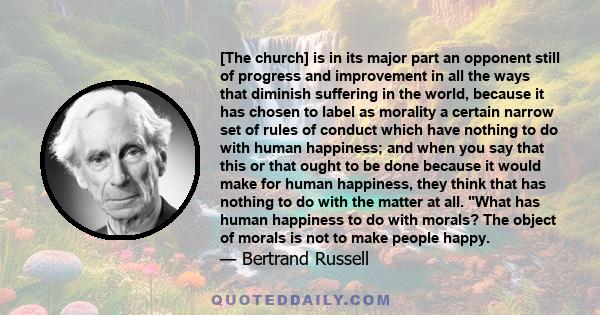 [The church] is in its major part an opponent still of progress and improvement in all the ways that diminish suffering in the world, because it has chosen to label as morality a certain narrow set of rules of conduct