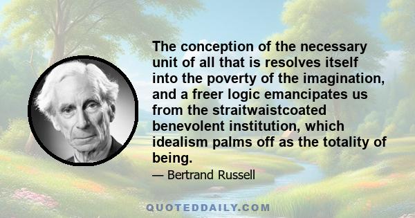 The conception of the necessary unit of all that is resolves itself into the poverty of the imagination, and a freer logic emancipates us from the straitwaistcoated benevolent institution, which idealism palms off as