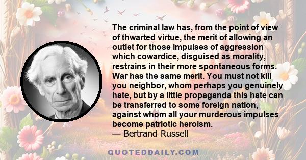 The criminal law has, from the point of view of thwarted virtue, the merit of allowing an outlet for those impulses of aggression which cowardice, disguised as morality, restrains in their more spontaneous forms. War