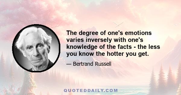 The degree of one's emotions varies inversely with one's knowledge of the facts - the less you know the hotter you get.