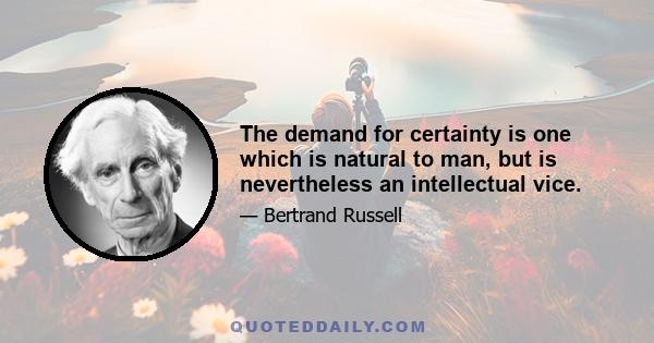 The demand for certainty is one which is natural to man, but is nevertheless an intellectual vice.