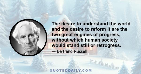 The desire to understand the world and the desire to reform it are the two great engines of progress, without which human society would stand still or retrogress.