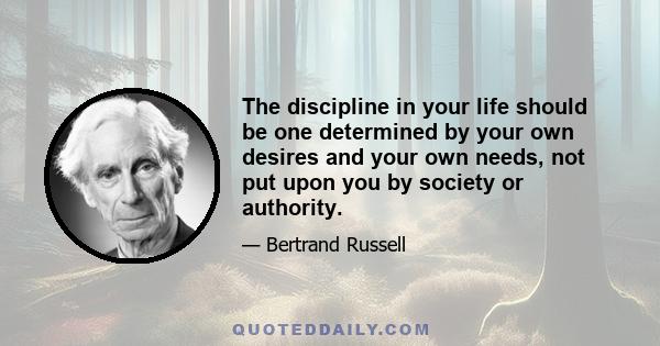 The discipline in your life should be one determined by your own desires and your own needs, not put upon you by society or authority.