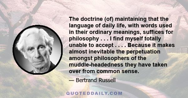 The doctrine (of) maintaining that the language of daily life, with words used in their ordinary meanings, suffices for philosophy . . . I find myself totally unable to accept . . . . Because it makes almost inevitable