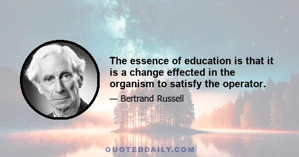 The essence of education is that it is a change effected in the organism to satisfy the operator.