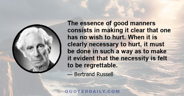 The essence of good manners consists in making it clear that one has no wish to hurt. When it is clearly necessary to hurt, it must be done in such a way as to make it evident that the necessity is felt to be