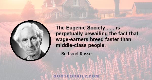 The Eugenic Society . . . is perpetually bewailing the fact that wage-earners breed faster than middle-class people.