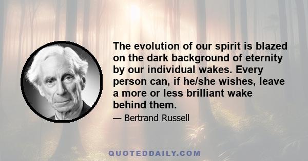 The evolution of our spirit is blazed on the dark background of eternity by our individual wakes. Every person can, if he/she wishes, leave a more or less brilliant wake behind them.