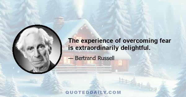 The experience of overcoming fear is extraordinarily delightful.