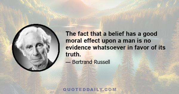 The fact that a belief has a good moral effect upon a man is no evidence whatsoever in favor of its truth.