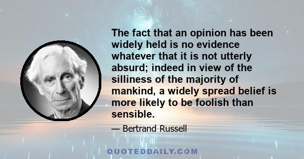 The fact that an opinion has been widely held is no evidence whatever that it is not utterly absurd; indeed in view of the silliness of the majority of mankind, a widely spread belief is more likely to be foolish than