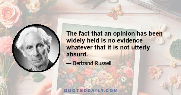 The fact that an opinion has been widely held is no evidence whatever that it is not utterly absurd.