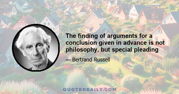 The finding of arguments for a conclusion given in advance is not philosophy, but special pleading