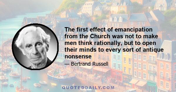 The first effect of emancipation from the Church was not to make men think rationally, but to open their minds to every sort of antique nonsense