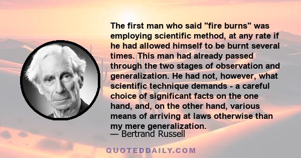 The first man who said fire burns was employing scientific method, at any rate if he had allowed himself to be burnt several times. This man had already passed through the two stages of observation and generalization.