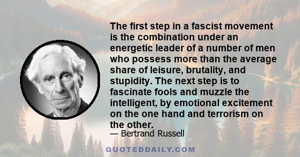 The first step in a fascist movement is the combination under an energetic leader of a number of men who possess more than the average share of leisure, brutality, and stupidity. The next step is to fascinate fools and