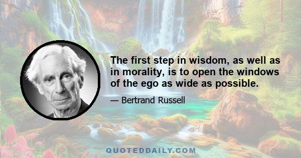 The first step in wisdom, as well as in morality, is to open the windows of the ego as wide as possible.