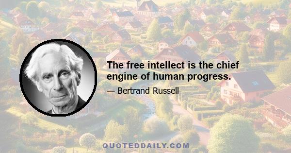 The free intellect is the chief engine of human progress.