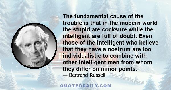 The fundamental cause of the trouble is that in the modern world the stupid are cocksure while the intelligent are full of doubt. Even those of the intelligent who believe that they have a nostrum are too