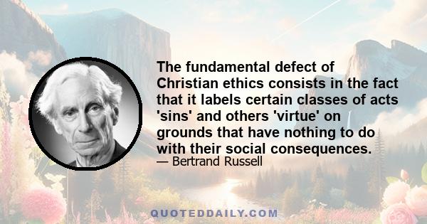 The fundamental defect of Christian ethics consists in the fact that it labels certain classes of acts 'sins' and others 'virtue' on grounds that have nothing to do with their social consequences.