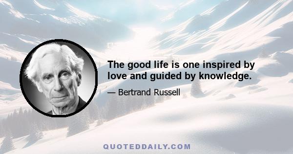 The good life is one inspired by love and guided by knowledge.