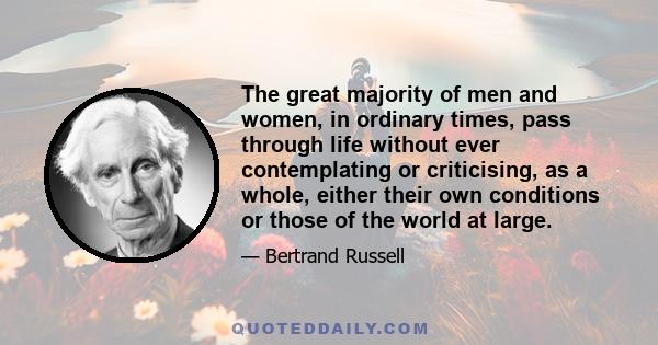 The great majority of men and women, in ordinary times, pass through life without ever contemplating or criticising, as a whole, either their own conditions or those of the world at large.