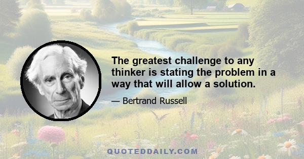 The greatest challenge to any thinker is stating the problem in a way that will allow a solution.