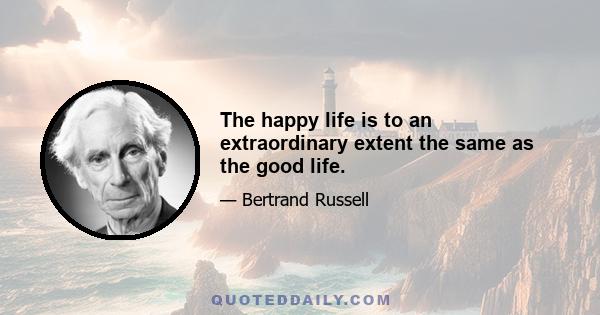 The happy life is to an extraordinary extent the same as the good life.