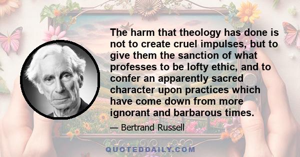 The harm that theology has done is not to create cruel impulses, but to give them the sanction of what professes to be lofty ethic, and to confer an apparently sacred character upon practices which have come down from