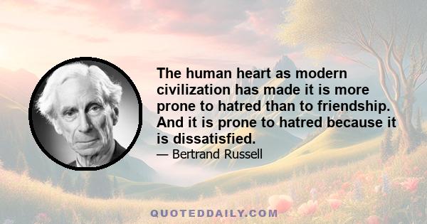 The human heart as modern civilization has made it is more prone to hatred than to friendship. And it is prone to hatred because it is dissatisfied.