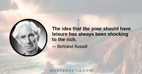 The idea that the poor should have leisure has always been shocking to the rich.