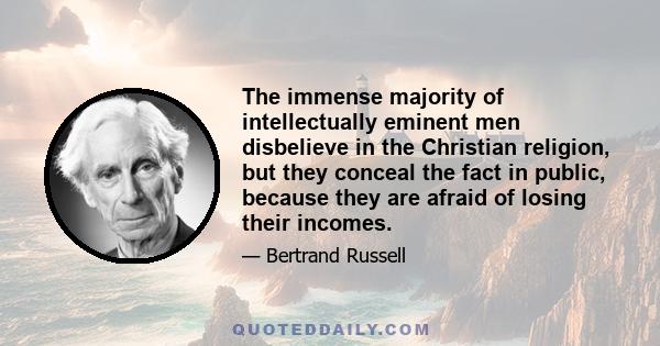 The immense majority of intellectually eminent men disbelieve in the Christian religion, but they conceal the fact in public, because they are afraid of losing their incomes.