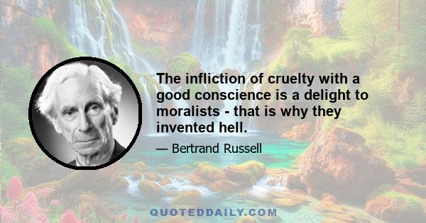 The infliction of cruelty with a good conscience is a delight to moralists - that is why they invented hell.